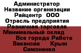 Администратор › Название организации ­ Райцентр, ООО › Отрасль предприятия ­ Розничная торговля › Минимальный оклад ­ 23 000 - Все города Работа » Вакансии   . Крым,Симоненко